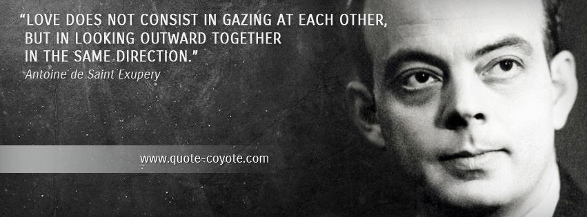 Antoine de Saint Exupery - Love does not consist in gazing at each other, but in looking outward together in the same direction.