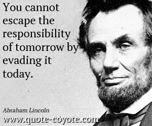 Abraham Lincoln - You cannot escape the responsibility of