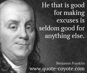 Benjamin Franklin - He that is good for making excuses is seldom good for anything else.