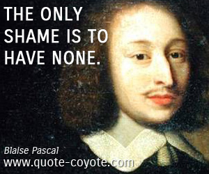 Blaise Pascal - The only shame is to have none.