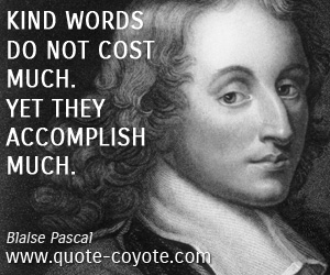 Blaise Pascal - Kind words do not cost much. Yet they accomplish much.