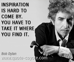 Bob Dylan - Inspiration is hard to come by. You have to take it where you find it. 
