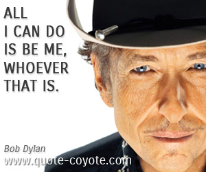 Bob Dylan - All I can do is be me, whoever that is. 

