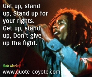 Bob Marley - Get up, stand up, Stand up for your rights. Get up, stand up, Don't give up the fight. 
