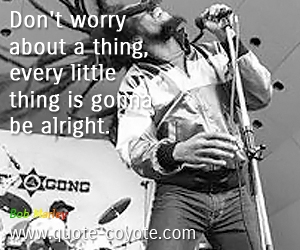 Bob Marley - Don't worry about a thing, every little thing is gonna be alright