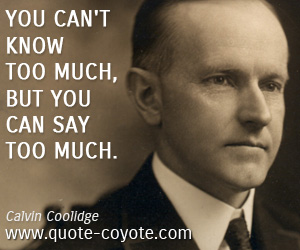 Calvin Coolidge - You can't know too much, but you can say too much.