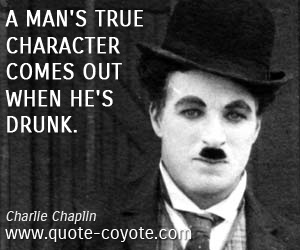 Charlie Chaplin - A man's true character comes out when he's drunk.