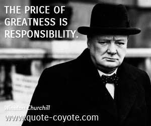 Winston Churchill - The price of greatness is responsibility. 