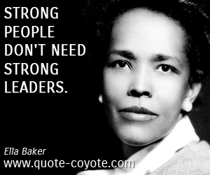 Ella Baker - Strong people don't need strong leaders.