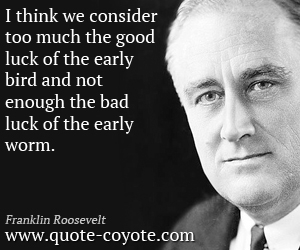 Franklin Roosevelt - I think we consider too much the good luck of the early bird and not enough the bad luck of the early worm.