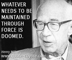 Henry Miller - Whatever needs to be maintained through force is doomed.