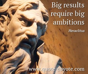 Heraclitus - Big results require big ambitions.