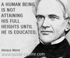 “A human being is not attaining his full heights until he is educated.” — Horace Mann - Horace-Mann-Education-Quotes