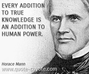 “Every addition to true knowledge is an addition to human power.” — Horace Mann. “ - Horace-Mann-knowledge-quotes