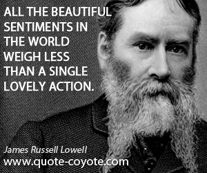 James Russell Lowell - All the beautiful sentiments in the world weigh less than a single lovely action.