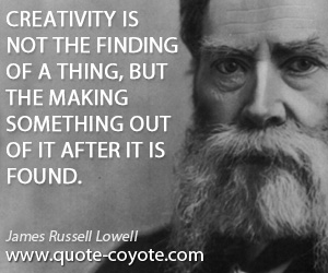 James Russell Lowell - Creativity is not the finding of a thing, but the making something out of it after it is found.
