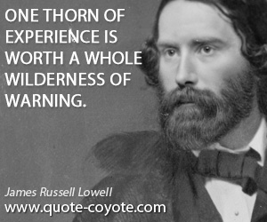 James Russell Lowell - One thorn of experience is worth a whole wilderness of warning.