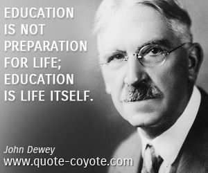 John Dewey - Education is not preparation for life; education is life itself.