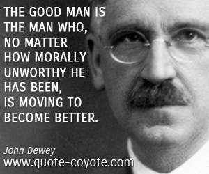 John Dewey - The good man is the man who, no matter how morally unworthy he has been, is moving to become better.