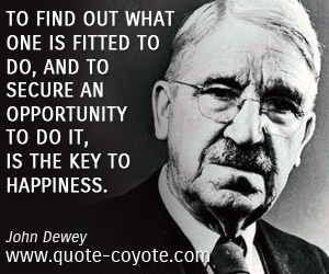 John Dewey - To find out what one is fitted to do, and to secure an opportunity to do it, is the key to happiness.