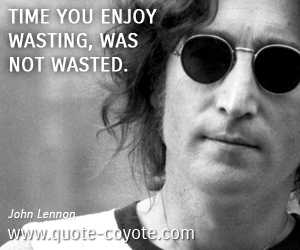 John Lennon - Time you enjoy wasting, was not wasted.