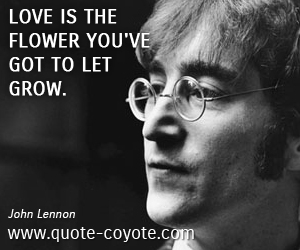 John Lennon - Love is the flower you've got to let grow. 