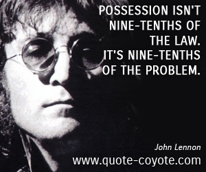 John Lennon - Possession isn't nine-tenths of the law. It's nine-tenths of the problem.