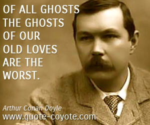 Arthur Conan Doyle - Of all ghosts the ghosts of our old loves are the worst.