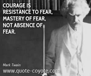 Mark Twain - Courage is resistance to fear, mastery of fear, not absence of fear.