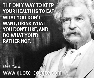 Mark Twain - The only way to keep your health is to eat what you don't want, drink what you don't like, and do what you'd rather not.