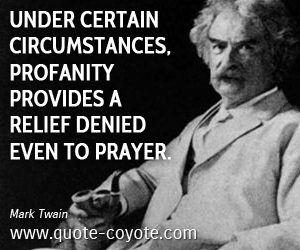 Mark Twain - Under certain circumstances, profanity provides a relief denied even to prayer.