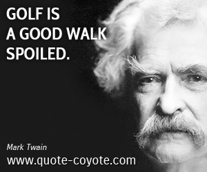 Mark Twain - Golf is a good walk spoiled.