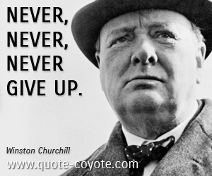Winston Churchill - Never, never, never give up.