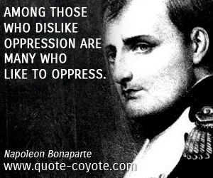 Napoleon Bonaparte - Among those who dislike oppression are many who like to oppress.
