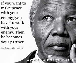 Nelson Mandela - If you want to make peace with your enemy, you have to work with your enemy. Then he becomes your partner.