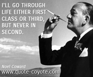 Noel Coward - I'll go through life either first class or third, but never in second.
