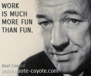 Noel Coward - Work is much more fun than fun.