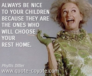 Phyllis Diller - Always be nice to your children because they are the ones who will choose your rest home. 