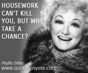 Phyllis Diller - Housework can't kill you, but why take a chance? 