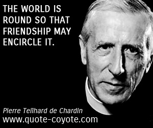 Pierre Teilhard de Chardin - The world is round so that friendship may encircle it.