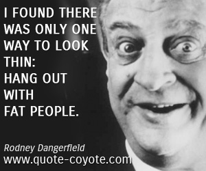 Rodney Dangerfield - I found there was only one way to look thin: hang out with fat people.