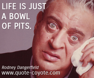 Rodney Dangerfield - Life is just a bowl of pits.