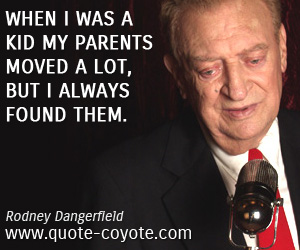 Rodney Dangerfield - When I was a kid my parents moved a lot, but I always found them.