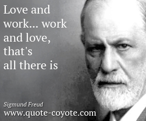 Sigmund Freud - "Love and work... work and love, that's all t..."