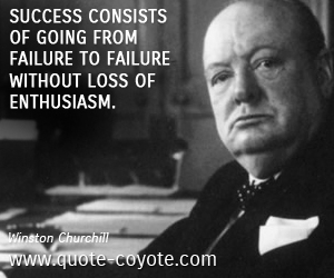 Winston Churchill - Success consists of going from failure to failure without loss of enthusiasm.