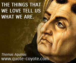 Thomas Aquinas - The things that we love tell us what we are.