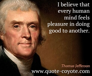Thomas Jefferson - I believe that every human mind feels pleasure in doing good to another.