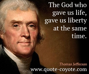 Thomas Jefferson - The God who gave us life, gave us liberty at the same time.