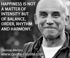 Thomas Merton - Happiness is not a matter of intensity but of balance, order, rhythm and harmony.