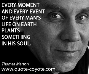Thomas Merton - Every moment and every event of every man's life on earth plants something in his soul.